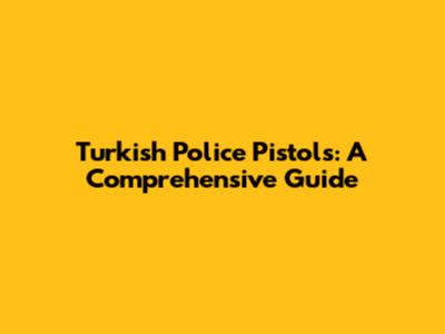 Turkish Police Pistols: A Comprehensive Guide