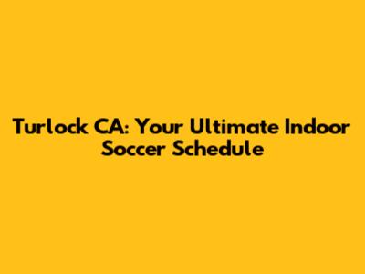 Turlock CA: Your Ultimate Indoor Soccer Schedule
