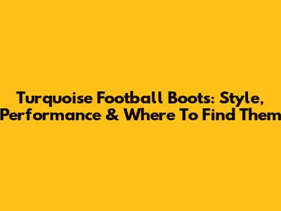 Turquoise Football Boots: Style, Performance & Where To Find Them