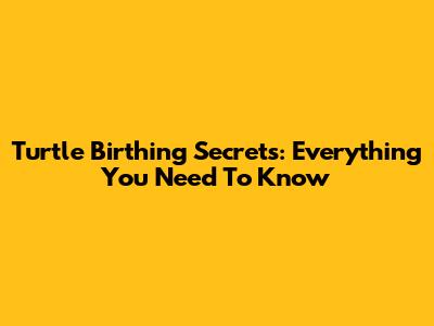 Turtle Birthing Secrets: Everything You Need To Know