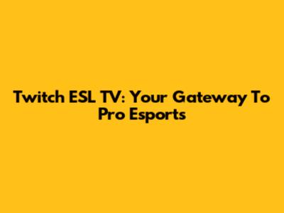 Twitch ESL TV: Your Gateway To Pro Esports