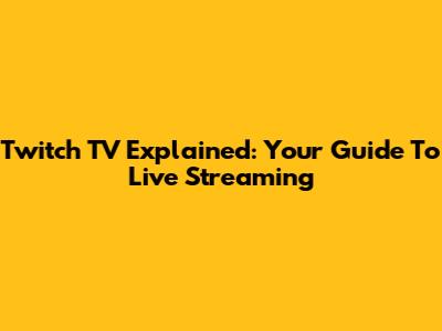 Twitch TV Explained: Your Guide To Live Streaming