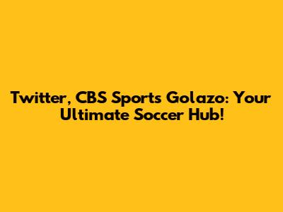 Twitter, CBS Sports Golazo: Your Ultimate Soccer Hub!