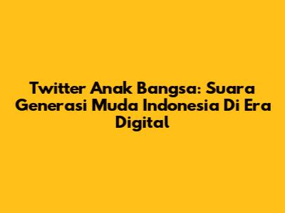 Twitter Anak Bangsa: Suara Generasi Muda Indonesia Di Era Digital