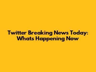 Twitter Breaking News Today: What's Happening Now