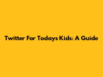 Twitter For Today's Kids: A Guide