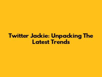 Twitter Jackie: Unpacking The Latest Trends