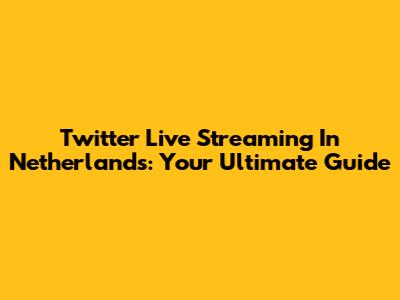 Twitter Live Streaming In Netherlands: Your Ultimate Guide