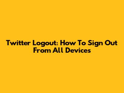 Twitter Logout: How To Sign Out From All Devices