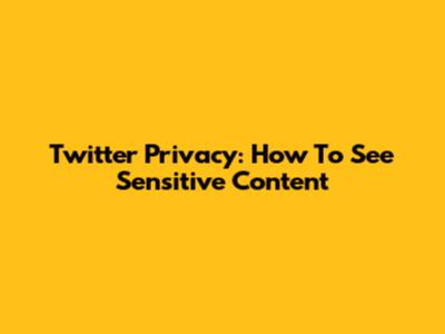 Twitter Privacy: How To See Sensitive Content