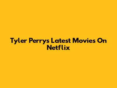 Tyler Perry's Latest Movies On Netflix