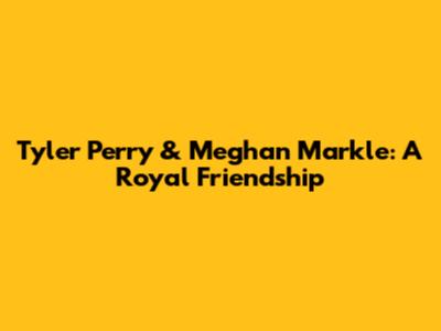 Tyler Perry & Meghan Markle: A Royal Friendship