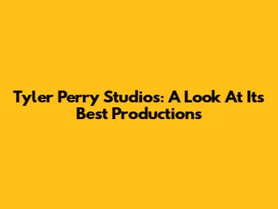 Tyler Perry Studios: A Look At Its Best Productions