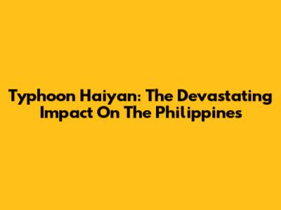 Typhoon Haiyan: The Devastating Impact On The Philippines