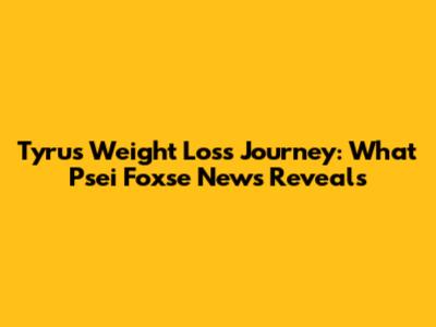 Tyrus Weight Loss Journey: What Psei Foxse News Reveals