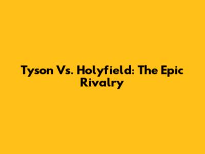 Tyson Vs. Holyfield: The Epic Rivalry