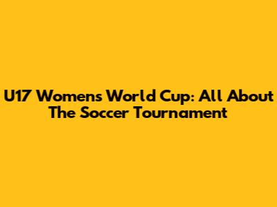 U17 Women's World Cup: All About The Soccer Tournament
