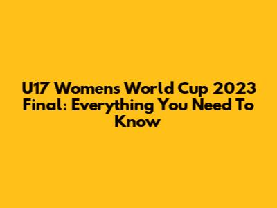 U17 Women's World Cup 2023 Final: Everything You Need To Know