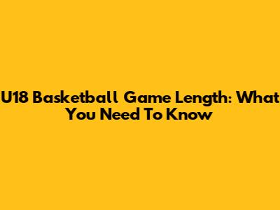 U18 Basketball Game Length: What You Need To Know
