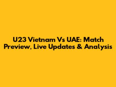 U23 Vietnam Vs UAE: Match Preview, Live Updates & Analysis