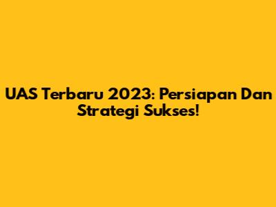 UAS Terbaru 2023: Persiapan Dan Strategi Sukses!