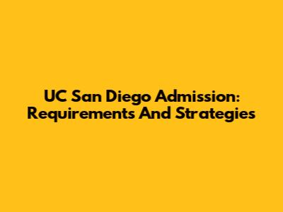 UC San Diego Admission: Requirements And Strategies