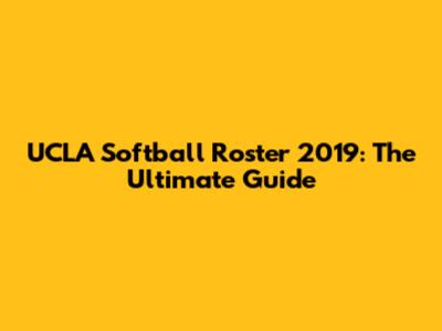 UCLA Softball Roster 2019: The Ultimate Guide