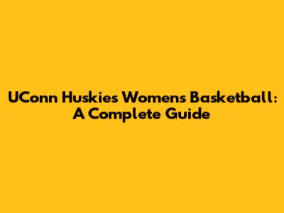 UConn Huskies Women's Basketball: A Complete Guide