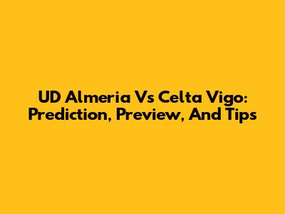 UD Almeria Vs Celta Vigo: Prediction, Preview, And Tips