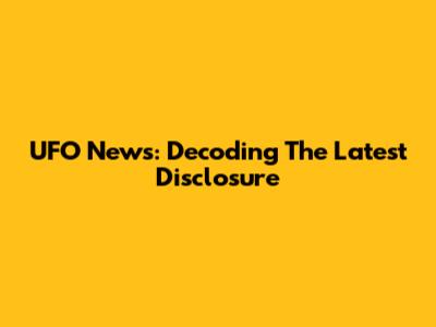 UFO News: Decoding The Latest Disclosure