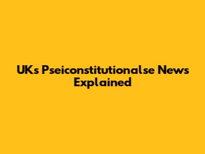 UK's Pseiconstitutionalse News Explained