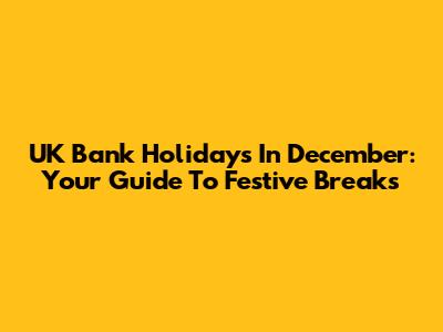 UK Bank Holidays In December: Your Guide To Festive Breaks