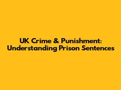 UK Crime & Punishment: Understanding Prison Sentences