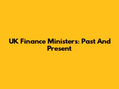UK Finance Ministers: Past And Present