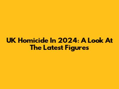 UK Homicide In 2024: A Look At The Latest Figures