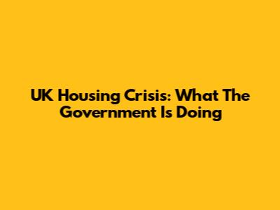 UK Housing Crisis: What The Government Is Doing