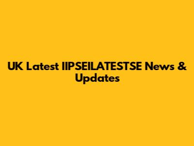 UK Latest IIPSEILATESTSE News & Updates