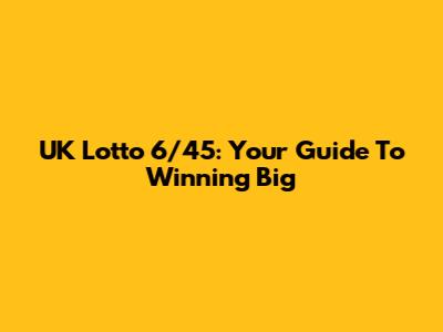 UK Lotto 6/45: Your Guide To Winning Big