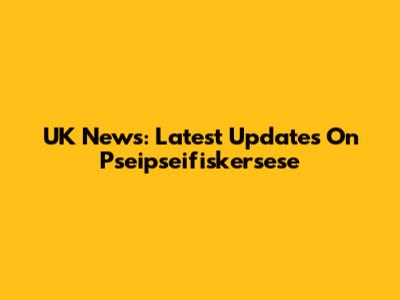 UK News: Latest Updates On Pseipseifiskersese