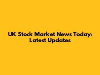UK Stock Market News Today: Latest Updates