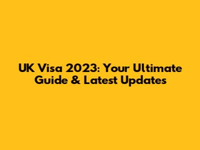 UK Visa 2023: Your Ultimate Guide & Latest Updates