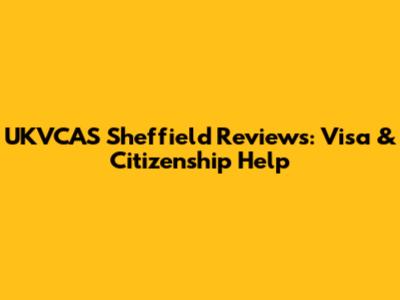 UKVCAS Sheffield Reviews: Visa & Citizenship Help