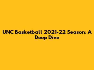 UNC Basketball 2021-22 Season: A Deep Dive