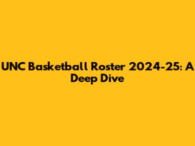 UNC Basketball Roster 2024-25: A Deep Dive