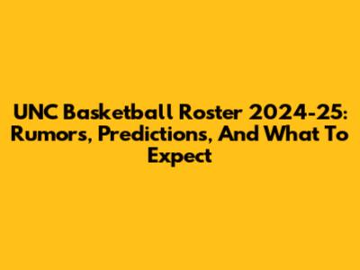 UNC Basketball Roster 2024-25: Rumors, Predictions, And What To Expect