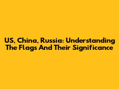 US, China, Russia: Understanding The Flags And Their Significance