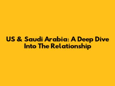 US & Saudi Arabia: A Deep Dive Into The Relationship