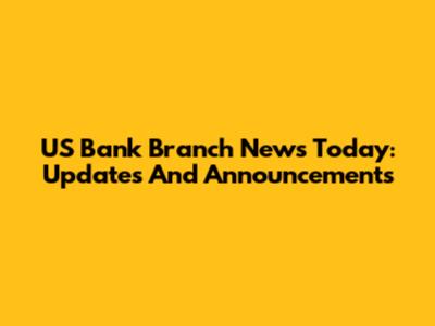 US Bank Branch News Today: Updates And Announcements