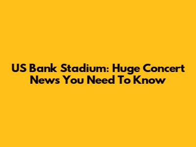 US Bank Stadium: Huge Concert News You Need To Know