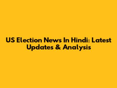 US Election News In Hindi: Latest Updates & Analysis